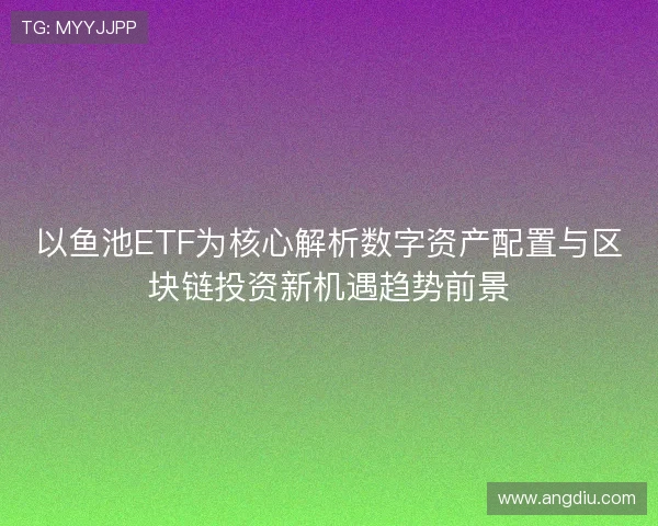 以鱼池ETF为核心解析数字资产配置与区块链投资新机遇趋势前景